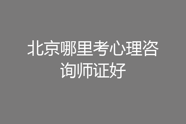 北京哪里考心理咨询师证好