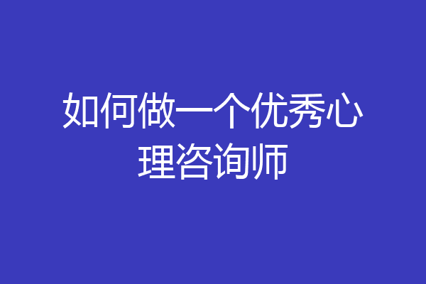 如何做一个优秀心理咨询师