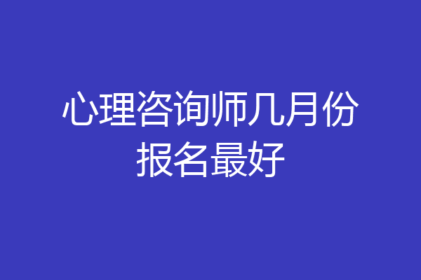 心理咨询师几月份报名最好