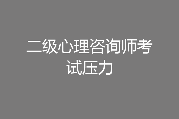 二级心理咨询师考试压力