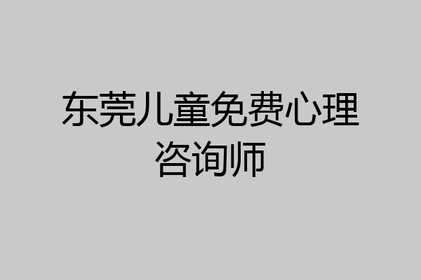 东莞儿童免费心理咨询师