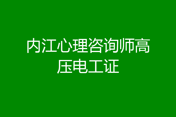 内江心理咨询师高压电工证