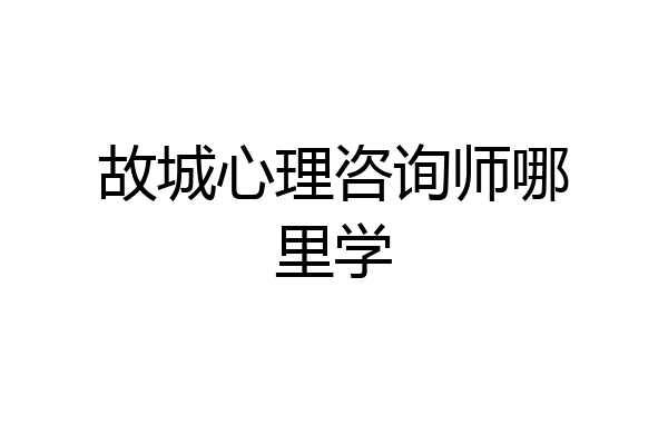 故城心理咨询师哪里学