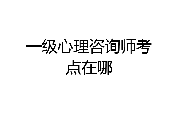 一级心理咨询师考点在哪