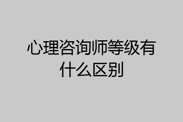 心理咨询师等级有什么区别