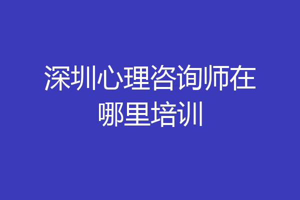 深圳心理咨询师在哪里培训