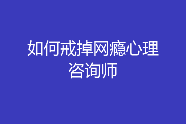 如何戒掉网瘾心理咨询师