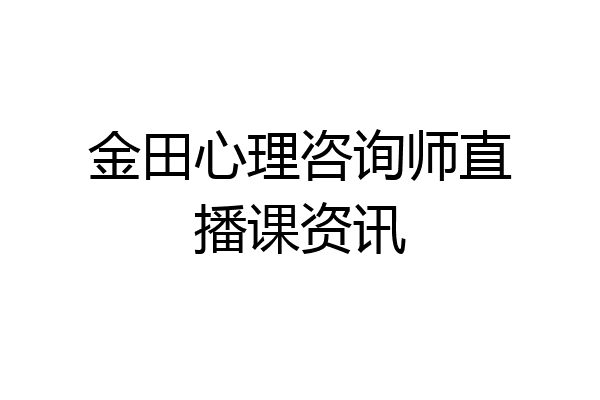 金田心理咨询师直播课资讯