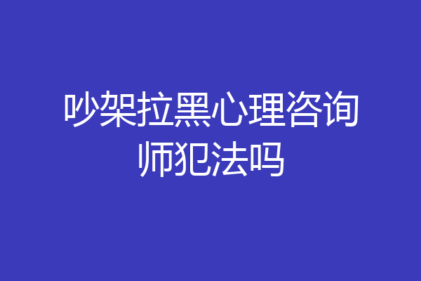 吵架拉黑心理咨询师犯法吗