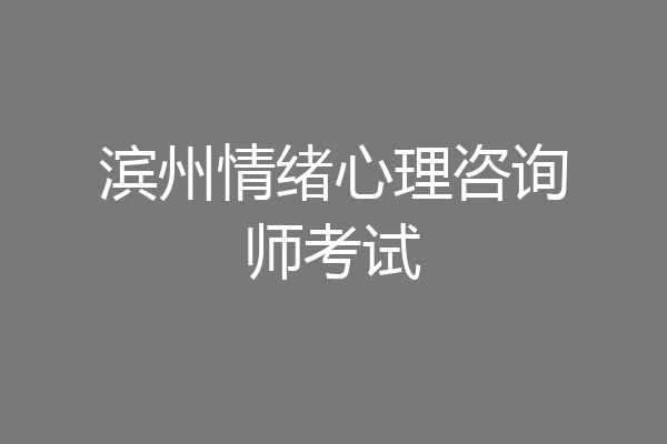 滨州情绪心理咨询师考试