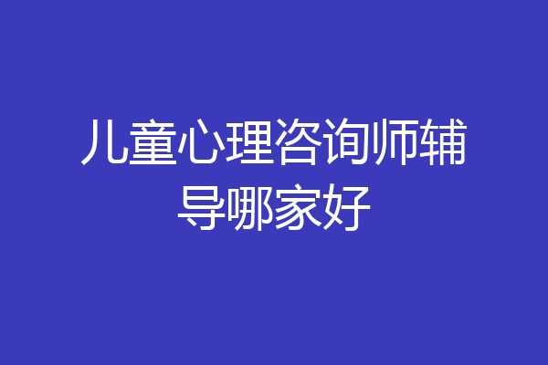 儿童心理咨询师辅导哪家好