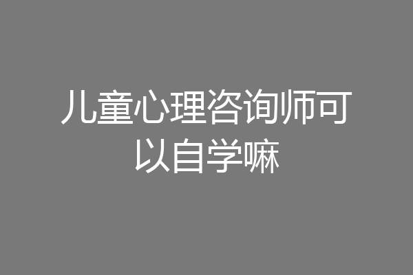 儿童心理咨询师可以自学嘛