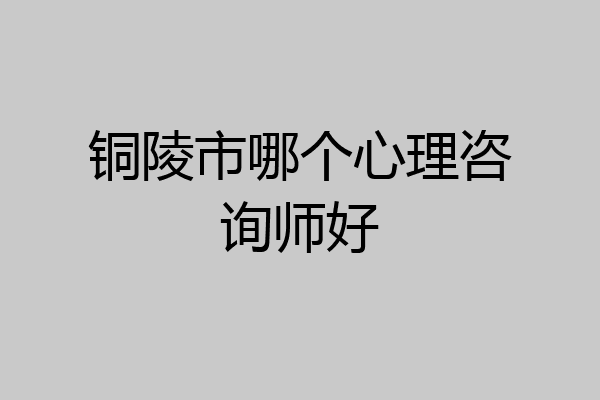 铜陵市哪个心理咨询师好