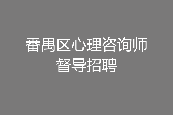 番禺区心理咨询师督导招聘