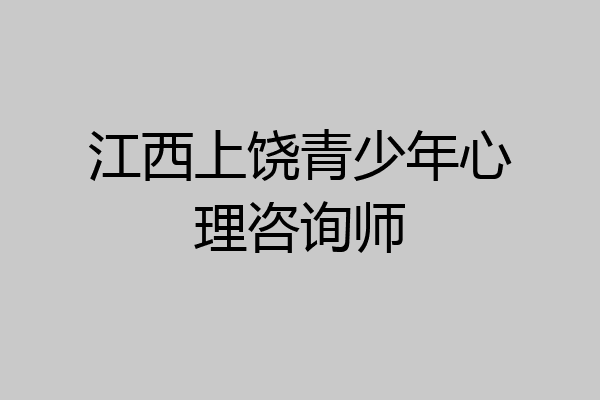 江西上饶青少年心理咨询师