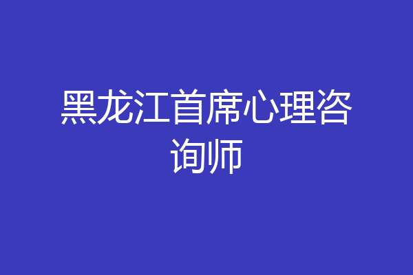 黑龙江首席心理咨询师
