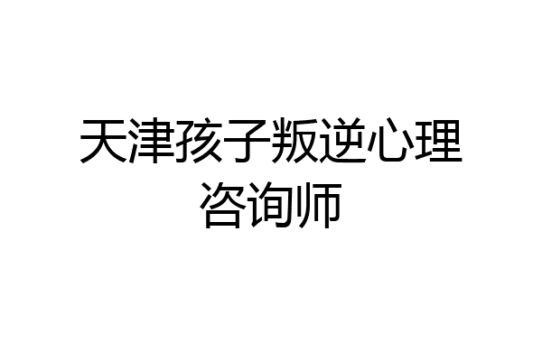 天津孩子叛逆心理咨询师