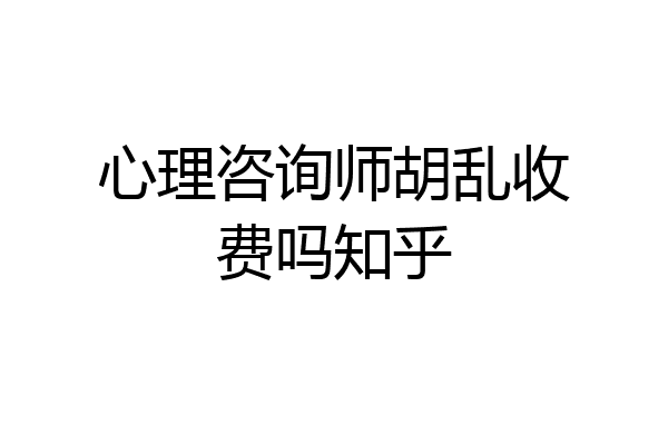 心理咨询师胡乱收费吗知乎