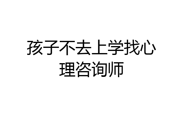 孩子不去上学找心理咨询师