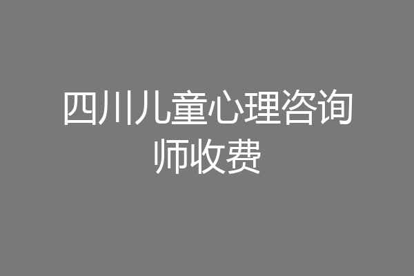 四川儿童心理咨询师收费