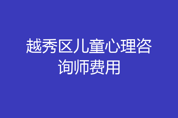 越秀区儿童心理咨询师费用