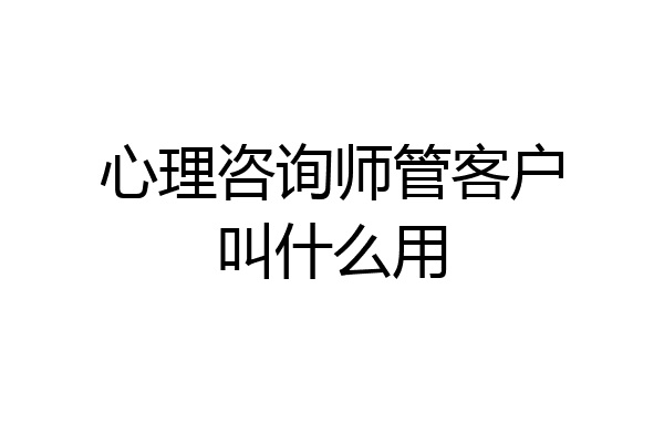 心理咨询师管客户叫什么用