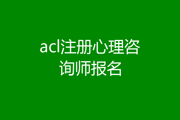 acl注册心理咨询师报名