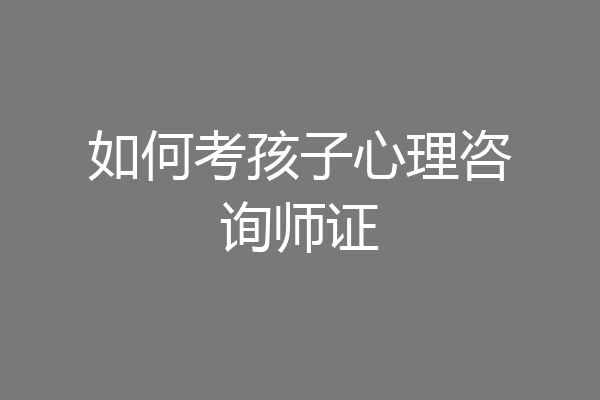 如何考孩子心理咨询师证