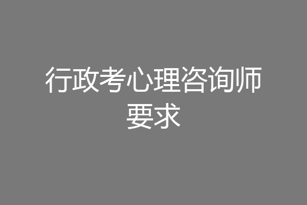 行政考心理咨询师要求