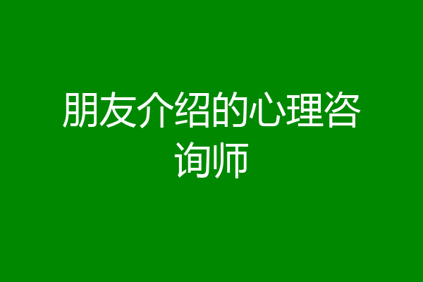 朋友介绍的心理咨询师