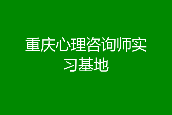 重庆心理咨询师实习基地