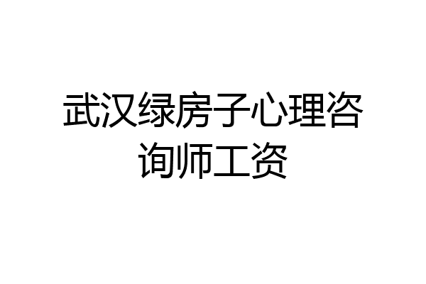 武汉绿房子心理咨询师工资