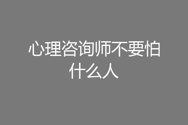 心理咨询师不要怕什么人