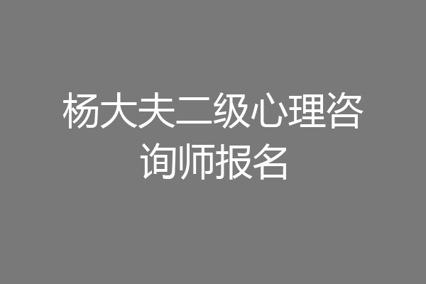 杨大夫二级心理咨询师报名