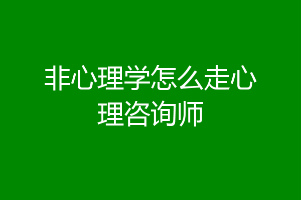 非心理学怎么走心理咨询师
