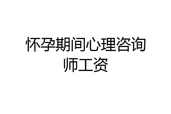 怀孕期间心理咨询师工资