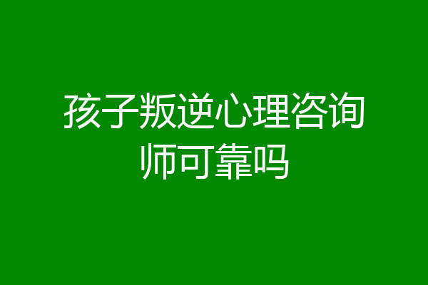 孩子叛逆心理咨询师可靠吗