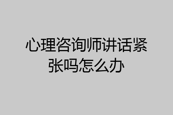 心理咨询师讲话紧张吗怎么办