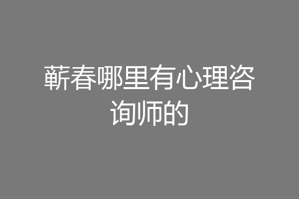 蕲春哪里有心理咨询师的