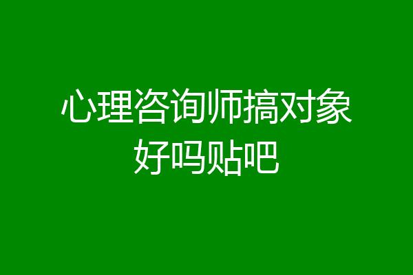 心理咨询师搞对象好吗贴吧