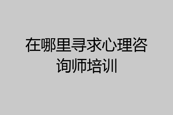 在哪里寻求心理咨询师培训