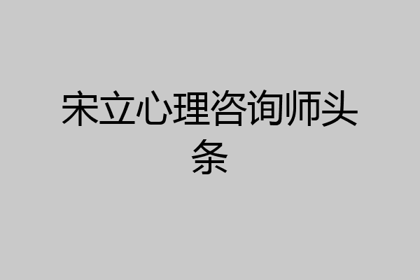 宋立心理咨询师头条