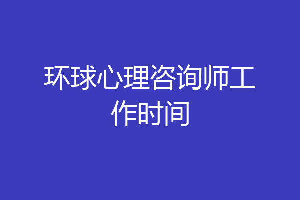 环球心理咨询师工作时间