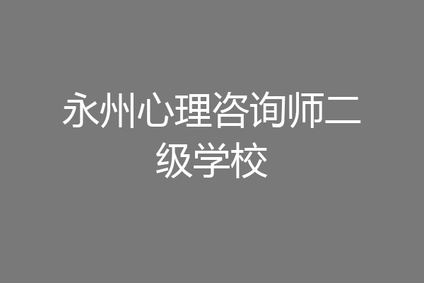 永州心理咨询师二级学校