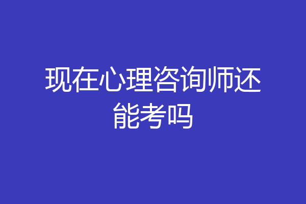 现在心理咨询师还能考吗