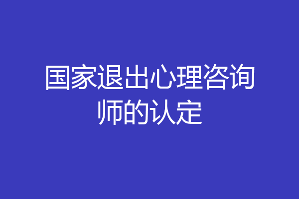 国家退出心理咨询师的认定