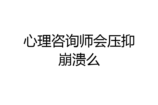 心理咨询师会压抑崩溃么
