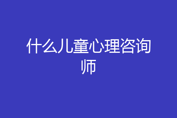 什么儿童心理咨询师