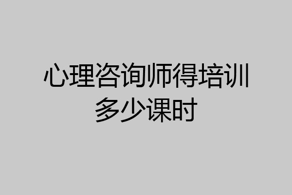 心理咨询师得培训多少课时