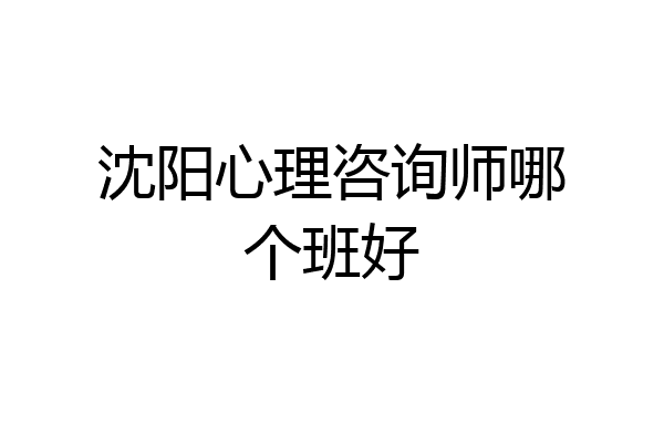 沈阳心理咨询师哪个班好